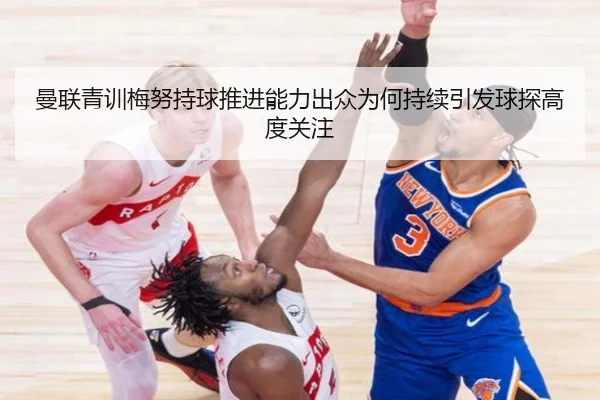 曼联青训梅努持球推进能力出众为何持续引发球探高度关注